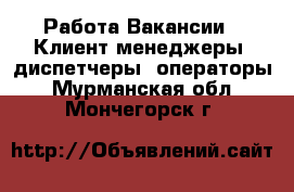 Работа Вакансии - Клиент-менеджеры, диспетчеры, операторы. Мурманская обл.,Мончегорск г.